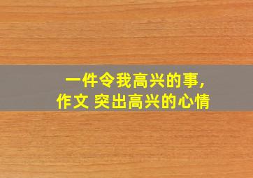 一件令我高兴的事,作文 突出高兴的心情